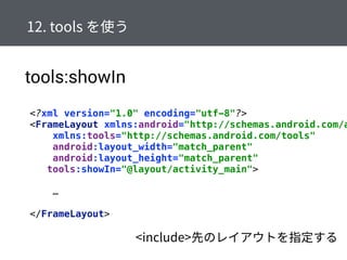 tools:showIn
<?xml version="1.0" encoding="utf-8"?> 
<FrameLayout xmlns:android="http://schemas.android.com/a
xmlns:tools="http://schemas.android.com/tools" 
android:layout_width="match_parent" 
android:layout_height="match_parent" 
tools:showIn="@layout/activity_main"> 
 
… 
 
</FrameLayout>
 