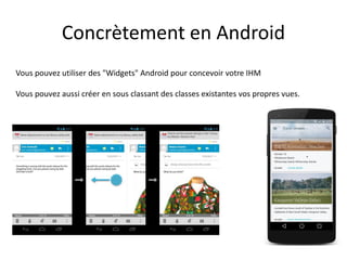Concrètement en Android
Vous pouvez utiliser des "Widgets" Android pour concevoir votre IHM
Vous pouvez aussi créer en sous classant des classes existantes vos propres vues.
 