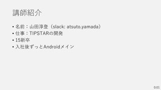 講師紹介
• 名前：山田淳登（slack: atsuto.yamada）
• 仕事：TIPSTARの開発
• 15新卒
• 入社後ずっとAndroidメイン
0:01
 