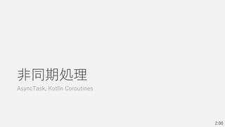 非同期処理
AsyncTask, Kotlin Coroutines
2:00
 