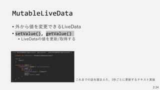 MutableLiveData
• 外から値を変更できるLiveData
• setValue(), getValue()
• LiveDataの値を更新/取得する
これまでの話を踏まえた、1秒ごとに更新するテキスト実装
2:34
 