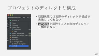 プロジェクトのディレクトリ構成
• 初期状態では実際のディレクトリ構成で
表示してくれない
• Projectを選択すると実際のディレクト
リ構成になる
0:05
 