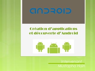 Création d’applications
et découverte d’Android
Intervenant
Mustapha Hain
 