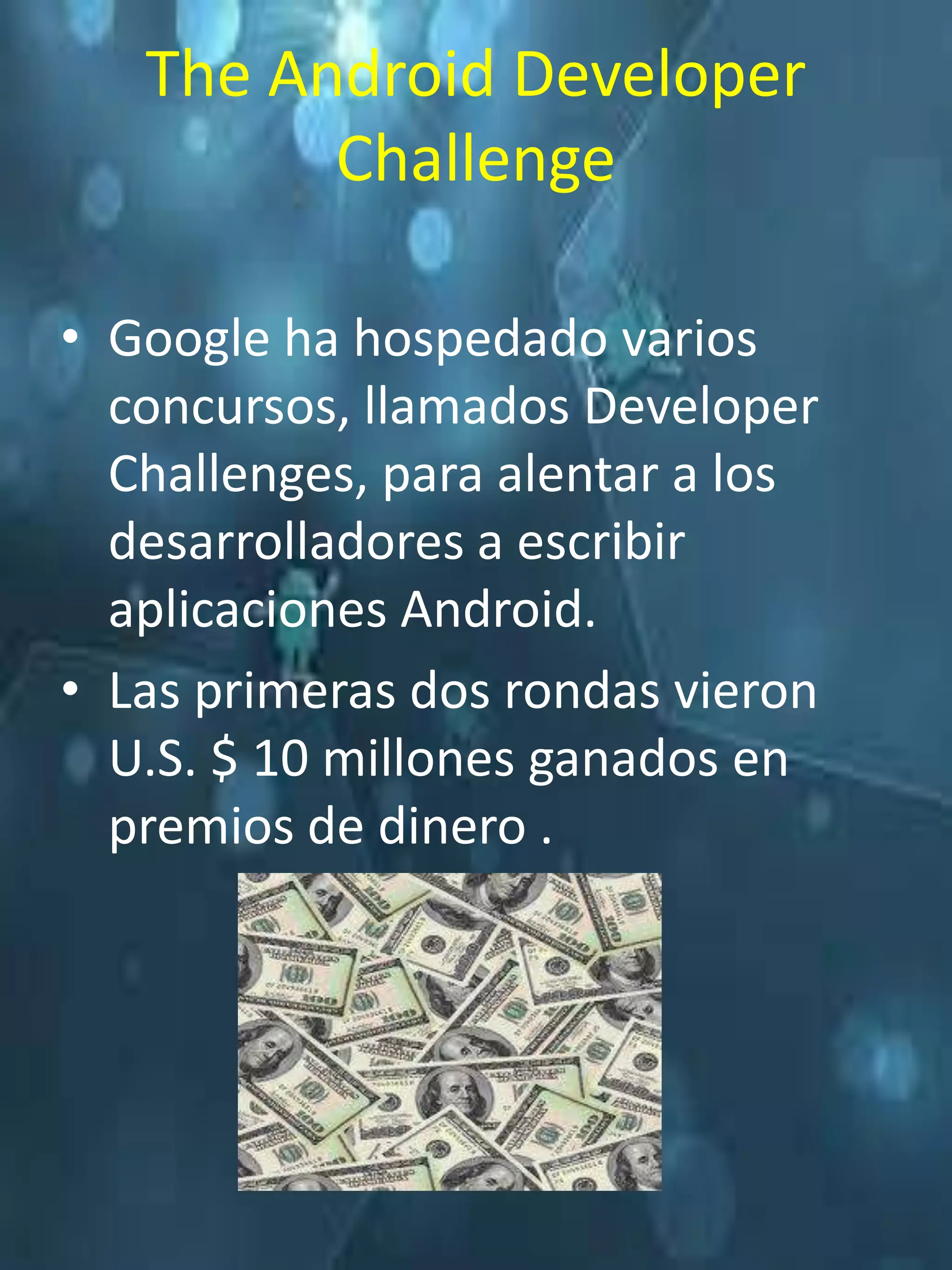 The Android Developer
         Challenge

• Google ha hospedado varios
  concursos, llamados Developer
  Challenges, para alentar a los
  desarrolladores a escribir
  aplicaciones Android.
• Las primeras dos rondas vieron
  U.S. $ 10 millones ganados en
  premios de dinero .
 