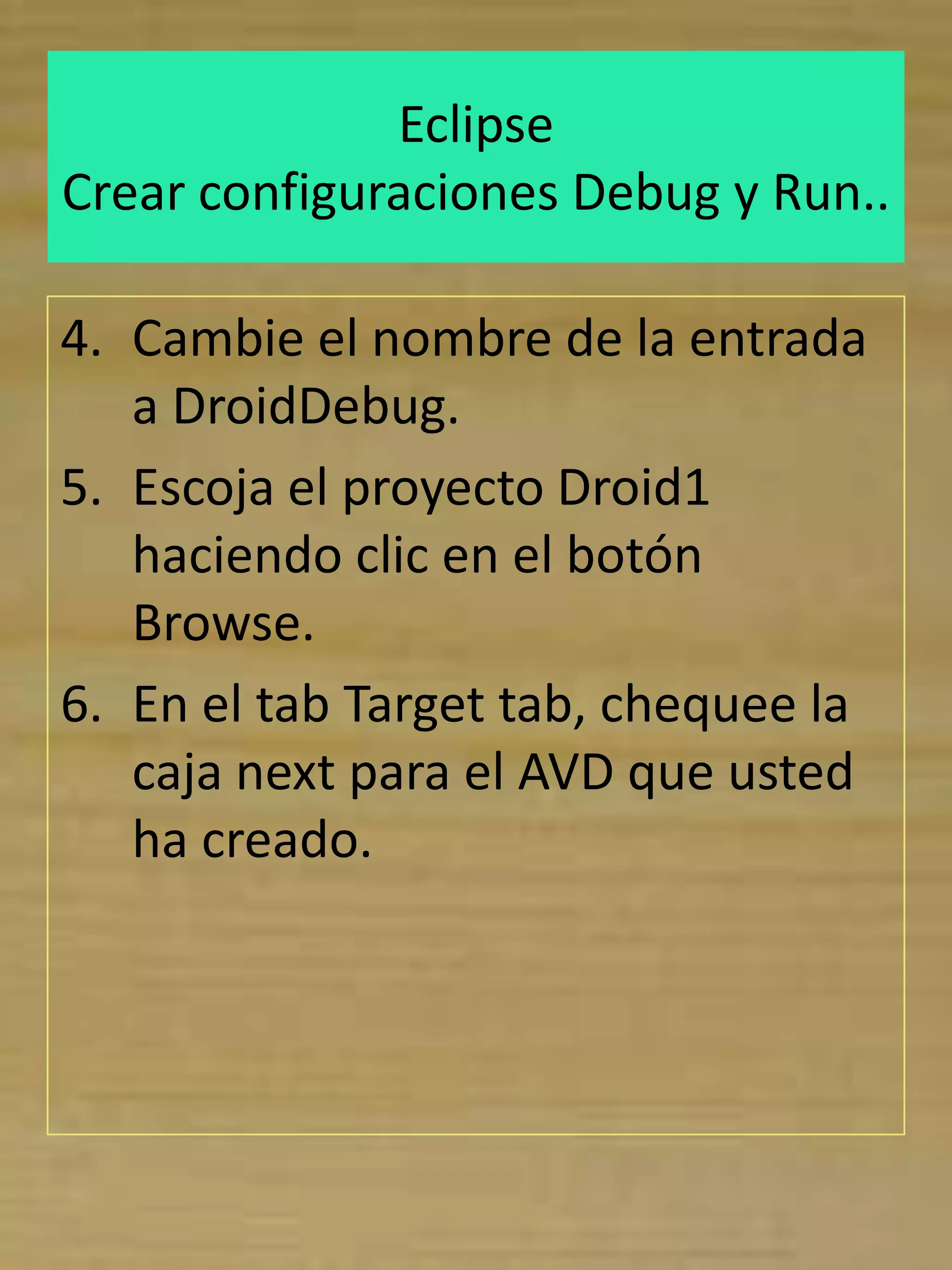 Eclipse
Crear configuraciones Debug y Run..

4. Cambie el nombre de la entrada
   a DroidDebug.
5. Escoja el proyecto Droid1
   haciendo clic en el botón
   Browse.
6. En el tab Target tab, chequee la
   caja next para el AVD que usted
   ha creado.
 
