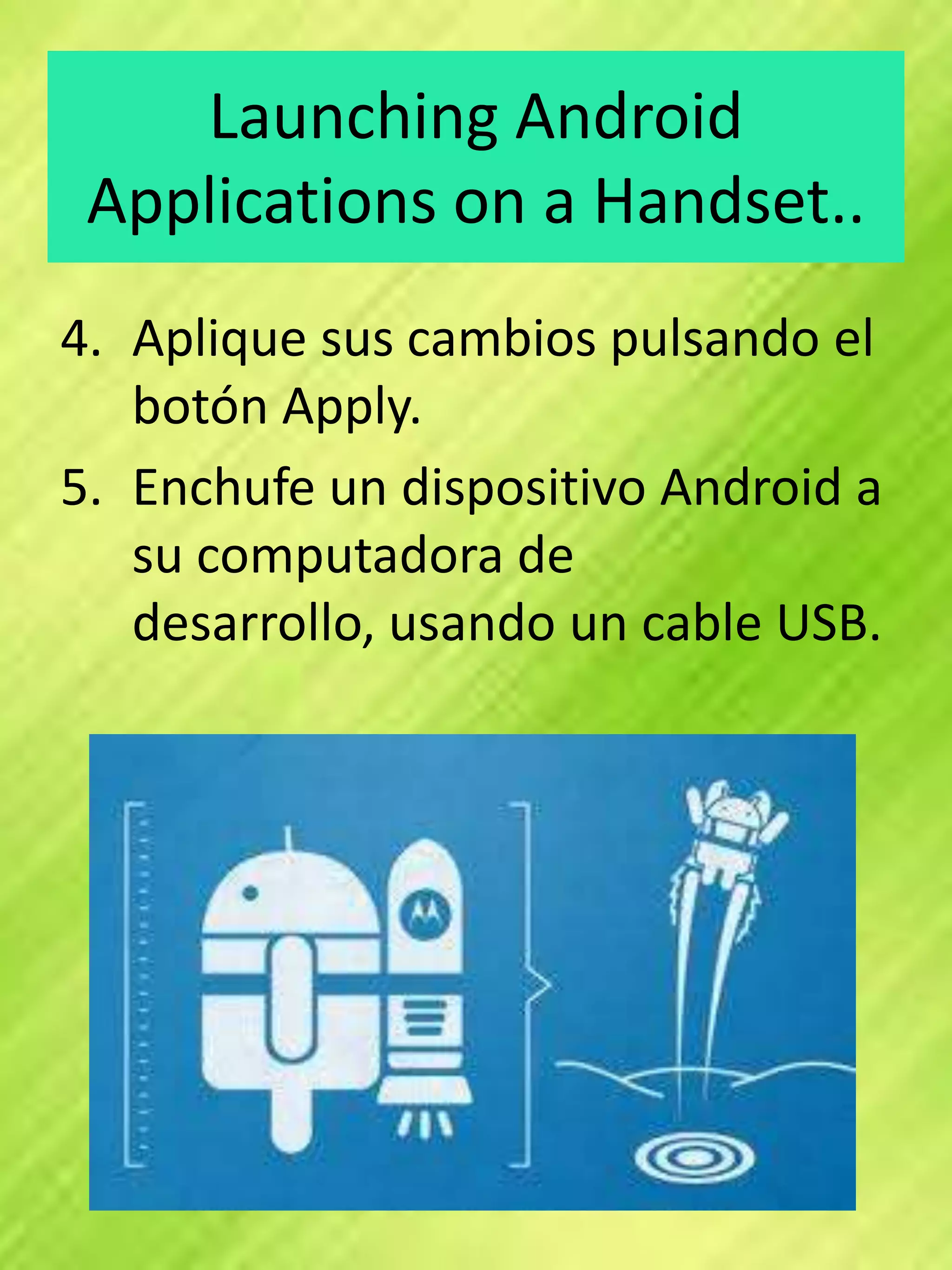 Launching Android
 Applications on a Handset..
4. Aplique sus cambios pulsando el
   botón Apply.
5. Enchufe un dispositivo Android a
   su computadora de
   desarrollo, usando un cable USB.
 