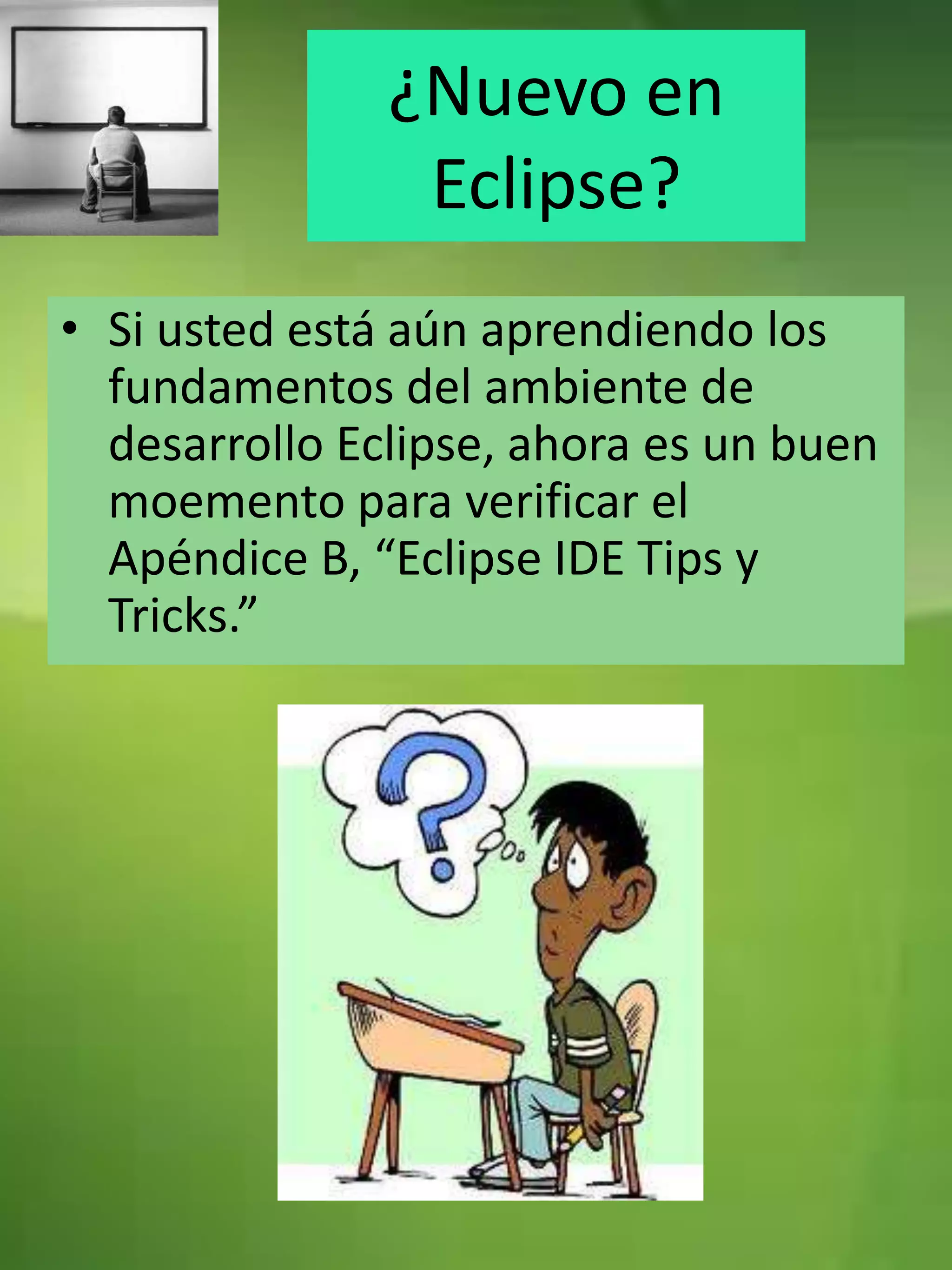 ¿Nuevo en
                Eclipse?
• Si usted está aún aprendiendo los
  fundamentos del ambiente de
  desarrollo Eclipse, ahora es un buen
  moemento para verificar el
  Apéndice B, “Eclipse IDE Tips y
  Tricks.”
 