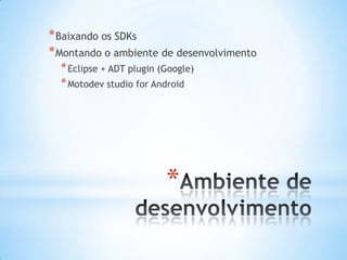 * Baixando os SDKs
* Montando o ambiente de desenvolvimento
  * Eclipse + ADT plugin (Google)
  * Motodev studio for Android




                          *
 