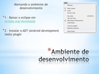 Montando o ambiente de
           desenvolvimento


* 1 – Baixar o eclipse em
 eclipse.org/downloads


* 2 – Instalar o ADT (Android development
 tools) plugin




                                *
 