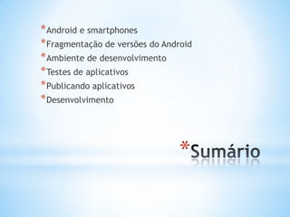 * Android e smartphones
* Fragmentação de versões do Android
* Ambiente de desenvolvimento
* Testes de aplicativos
* Publicando aplicativos
* Desenvolvimento



                                *
 