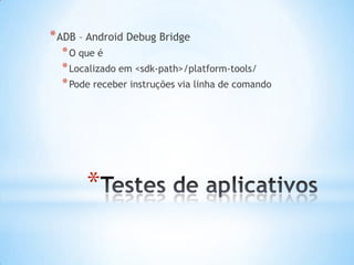 * ADB – Android Debug Bridge
  * O que é
  * Localizado em <sdk-path>/platform-tools/
  * Pode receber instruções via linha de comando




       *
 