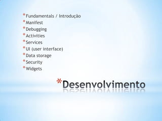 * Fundamentals / Introdução
* Manifest
* Debugging
* Activities
* Services
* UI (user interface)
* Data storage
* Security
* Widgets


               *
 