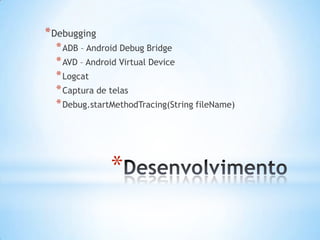 * Debugging
  * ADB – Android Debug Bridge
  * AVD – Android Virtual Device
  * Logcat
  * Captura de telas
  * Debug.startMethodTracing(String fileName)




               *
 