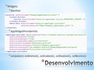 * Widgets
  * Manifest




  * AppWidgetProviderInfo




  * onUpdate() onDeleted(), onEnabled(), onDisabled(), onReceive()

                            *
 