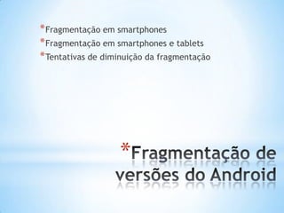 * Fragmentação em smartphones
* Fragmentação em smartphones e tablets
* Tentativas de diminuição da fragmentação




                   *
 