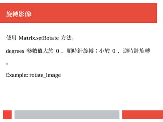 旋轉影像
使用 Matrix.setRotate 方法。
degrees 參數 大於值 0 ，順時針旋轉；小於 0 ，逆時針旋轉
。
Example: rotate_image
 