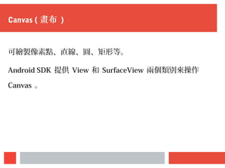 Canvas ( 畫布 )
可繪製像素點、直線、圓、矩形等。
Android SDK 提供 View 和 SurfaceView 兩個類別來操作
Canvas 。
 