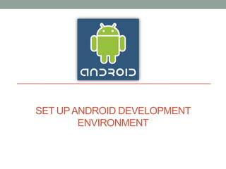 SET UP ANDROID DEVELOPMENT
        ENVIRONMENT
 
