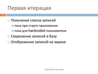 Первая итерация Получение списка записейпока при старте приложенияпока для hardcoded пользователяСохранение записейв базуОтображение записей на экране15Android first mini party