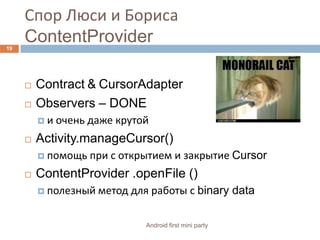 Спор Люси и БорисаContentProviderContract&CursorAdapterObservers – DONEи очень даже крутойActivity.manageCursor() помощь при с открытием и закрытие CursorContentProvider .openFile ()полезный метод для работы с binary data19Android first mini party