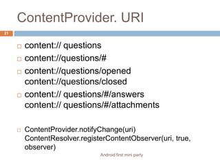 ContentProvider. URIAndroid first mini party21content:// questionscontent://questions/#content://questions/opened content://questions/closedcontent:// questions/#/answerscontent:// questions/#/attachmentsContentProvider.notifyChange(uri)ContentResolver.registerContentObserver(uri, true, observer)