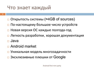 Что знает каждыйОткрытость системы (≈4GB of sources)По-настоящему большое число устройствНовая версия ОС каждые полгода-годЛегкость разработки, хорошая документацияJavaAndroid marketУникальная модель многозадачностиЭксклюзивные плюшки от Google4Android first mini party