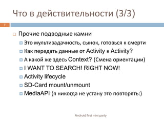 Что в действительности (3/3)Прочие подводные камниЭто мультизадачность, сынок, готовься к смертиКак передать данные от Activity к Activity?А какой же здесь Context? (Смена ориентации)I WANT TO SEARCH! RIGHT NOW!Activity lifecycleSD-Card mount/unmountMediaAPI (я никогда не устану это повторять:)7Android first mini party