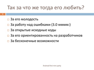 Так за что же тогда его любить?За его молодостьЗа работу над ошибками (3.0 мммм:)За открытые исходные кодыЗа его ориентированность на разработчиковЗа бесконечные возможности9Android first mini party