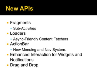    Fragments
     Sub-Activities
   Loaders
     Async-Friendly Content Fetchers
   ActionBar
     New Menuing and Nav System.
   Enhanced Interaction for Widgets and
    Notifications
   Drag and Drop
 
