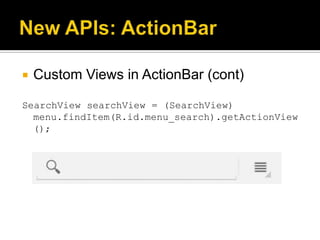    Custom Views in ActionBar (cont)

SearchView searchView = (SearchView)
  menu.findItem(R.id.menu_search).getActionView
  ();
 