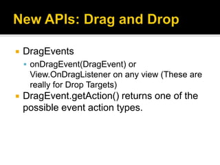    DragEvents
     onDragEvent(DragEvent) or
     View.OnDragListener on any view (These are
     really for Drop Targets)
   DragEvent.getAction() returns one of the
    possible event action types.
 