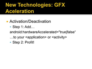    Activation/Deactivation
     Step 1: Add…
    android:hardwareAccelerated="true|false“
    …to your <application> or <activity>
     Step 2: Profit!
 