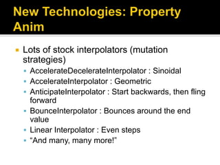    Lots of stock interpolators (mutation
    strategies)
     AccelerateDecelerateInterpolator : Sinoidal
     AccelerateInterpolator : Geometric
     AnticipateInterpolator : Start backwards, then fling
      forward
     BounceInterpolator : Bounces around the end
      value
     Linear Interpolator : Even steps
     “And many, many more!”
 