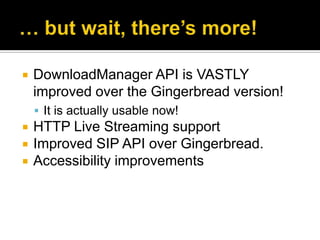    DownloadManager API is VASTLY
    improved over the Gingerbread version!
     It is actually usable now!
   HTTP Live Streaming support
   Improved SIP API over Gingerbread.
   Accessibility improvements
 