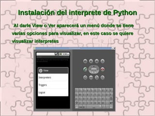 Instalación del interprete de Python
Al darle View o Ver aparecerá un menú donde se tiene
varias opciones para visualizar, en este caso se quiere
visualizar interpretes
 