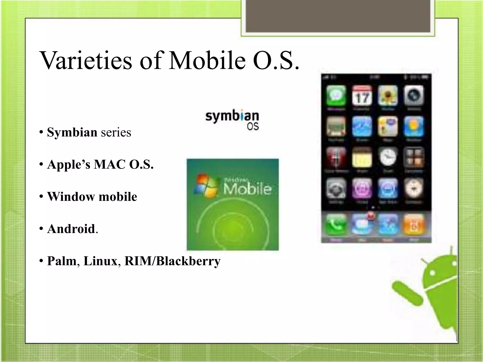 Varieties of Mobile O.S.
• Symbian series
• Apple’s MAC O.S.
• Window mobile
• Android.
• Palm, Linux, RIM/Blackberry
 