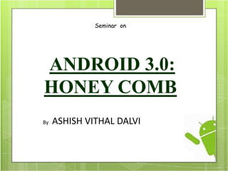 Seminar on
ANDROID 3.0:
HONEY COMB
By ASHISH VITHAL DALVI
 