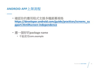 22Presented By: Duran Hsieh
ANDROID APP上架流程
• 確認你的應用程式支援多種銀幕規格
https://developer.android.com/guide/practices/screens_su
pport.html#screen-independence
• 選一個好的package name
• 不能使用com.example
 