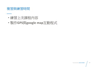 49Presented By: Duran Hsieh
複習與練習時間
• 練習上次課程內容
• 製作GPS與google map互動程式
 