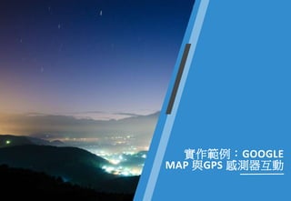實作範例：GOOGLE
MAP 與GPS 感測器互動
 