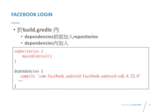 54Presented By: Duran Hsieh
FACEBOOK LOGIN
• 於build.gredle 內
• dependencies前面加入repositories
• dependencies內加入
repositories {
mavenCentral()
}
dependencies {
compile 'com.facebook.android:facebook-android-sdk:4.22.0'
…
}
 