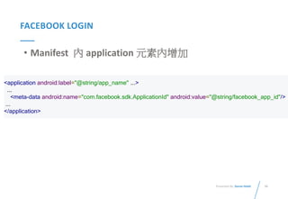 56Presented By: Duran Hsieh
FACEBOOK LOGIN
• Manifest 內 application 元素內增加
<application android:label="@string/app_name" ...>
...
<meta-data android:name="com.facebook.sdk.ApplicationId" android:value="@string/facebook_app_id"/>
...
</application>
 