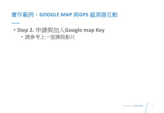 8Presented By: Duran Hsieh
實作範例：GOOGLE MAP 與GPS 感測器互動
• Step 2. 申請與加入Google map Key
• 請參考上一堂課投影片
 