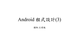 Android 程式設計(3)
講師:王瑋毅
 