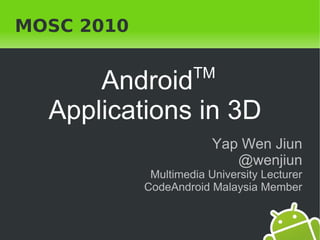MOSC 2010

                     TM
        Android
    Applications in 3D
                         Yap Wen Jiun
                            @wenjiun
             Multimedia University Lecturer
            CodeAndroid Malaysia Member


                
 