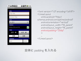 <?xml version="1.0" encoding="utf-8"?>
  <LinearLayout
  
 xmlns:android="http://
  schemas.android.com/apk/res/android"
  
 android:orientation="vertical"
  
 android:layout_width="?ll_parent"
  
 android:layout_height="?ll_parent"
  
 android:padding="20dip"
  
 >
  
 ...
  </LinearLayout>




padding
 