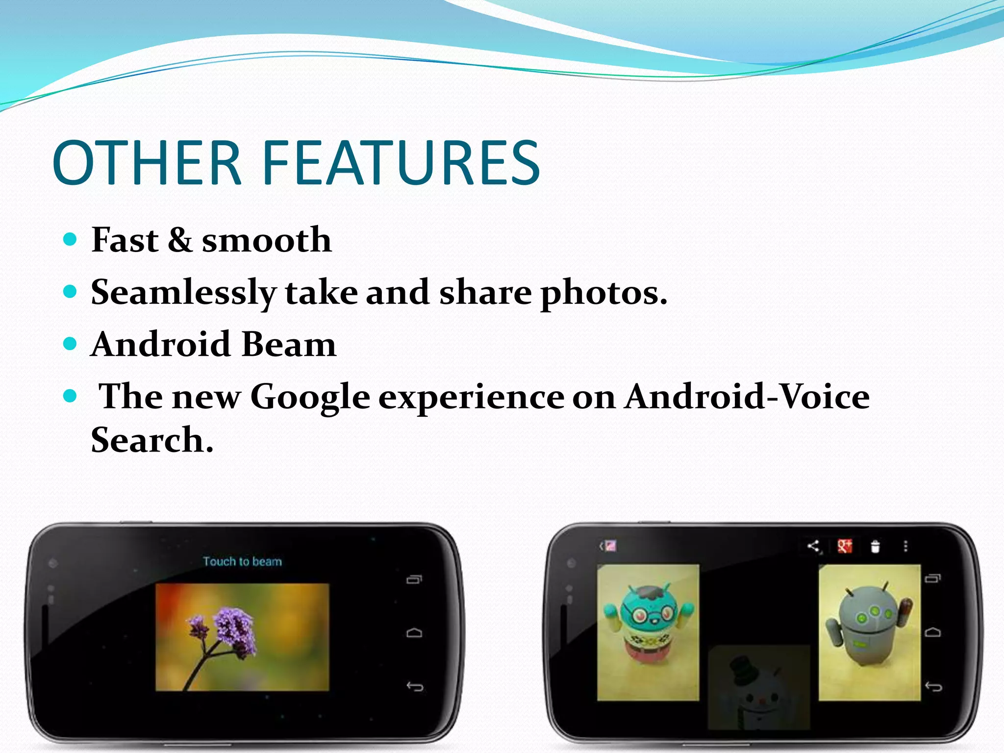 OTHER FEATURES
 Fast & smooth
 Seamlessly take and share photos.
 Android Beam
 The new Google experience on Android-Voice
 Search.
 