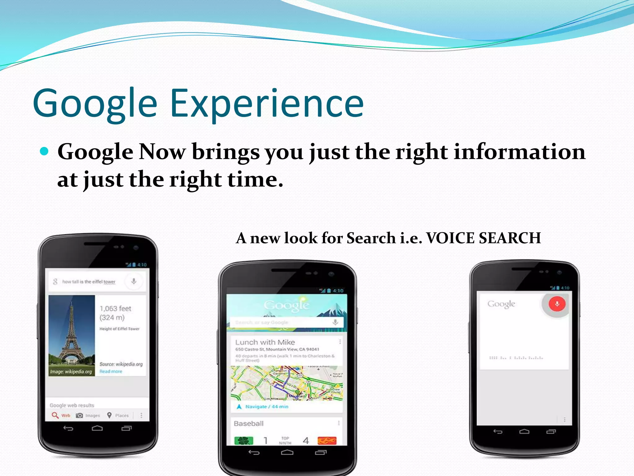 Google Experience
 Google Now brings you just the right information
 at just the right time.

                   A new look for Search i.e. VOICE SEARCH
 