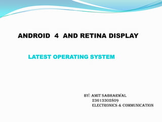 ANDROID 4 AND RETINA DISPLAY


  LATEST OPERATING SYSTEM




                By: AMIT SABHARWAL
                    23613302809
                    ELECTRONICS & COMMUNICATION
 