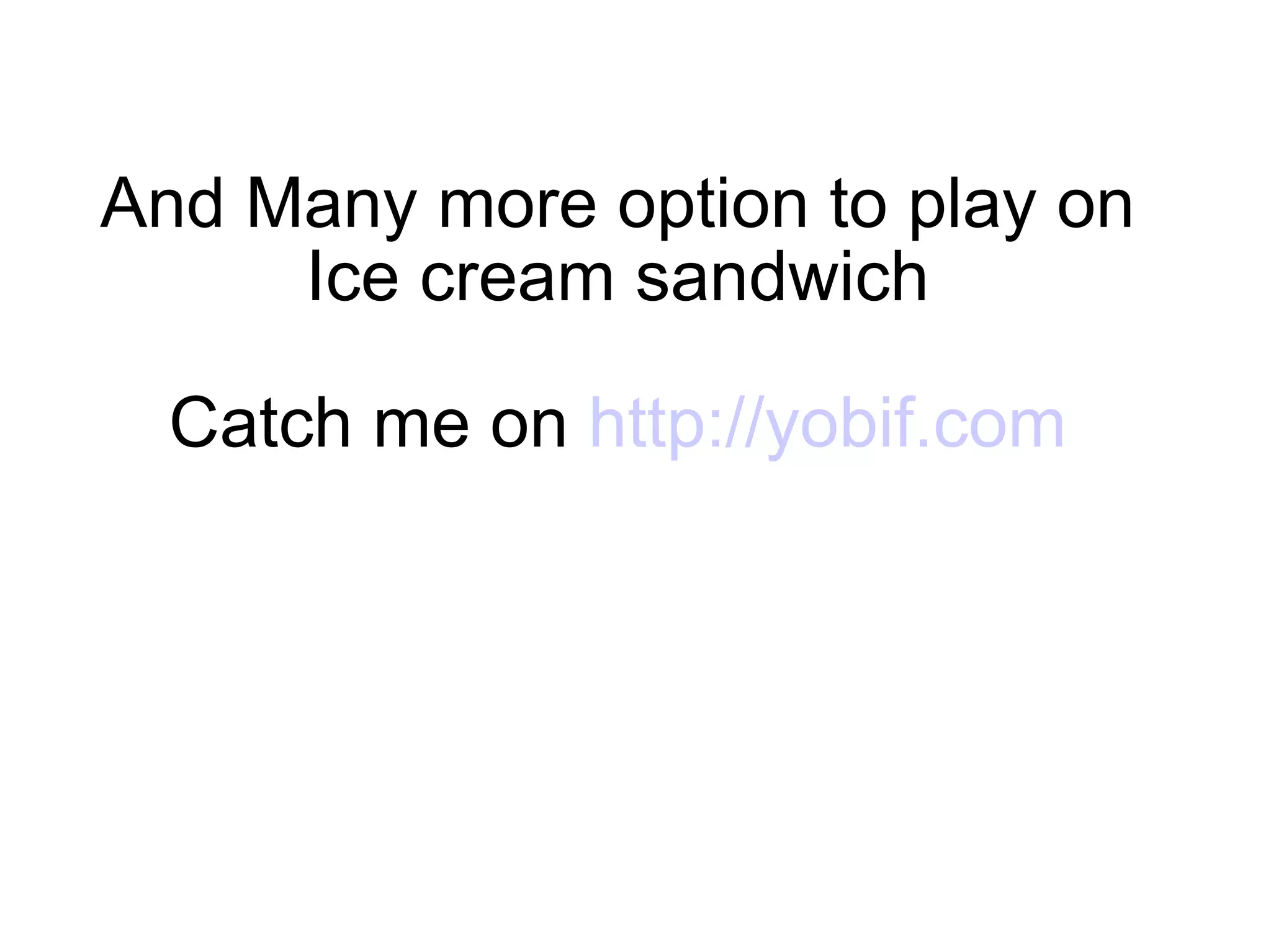 And Many more option to play on Ice cream sandwich Catch me on  http://yobif.com 